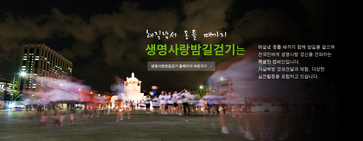해질녘서 동틀 때까지 생명사랑밤길걷기는 해질녘 동틀 때까지 함께 밤길을 걸으며 전국민에게 생명사랑 정신을 전파하는 특별한 캠페인입니다. 자살예방 정보전달과 체험, 다양한 실천활동을 포함하고 있습니다.